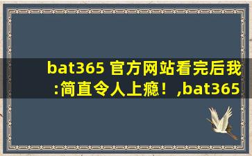 bat365 官方网站看完后我:简直令人上瘾！,bat365标准版